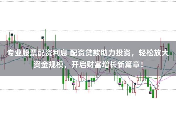 专业股票配资利息 配资贷款助力投资，轻松放大资金规模，开启财富增长新篇章！