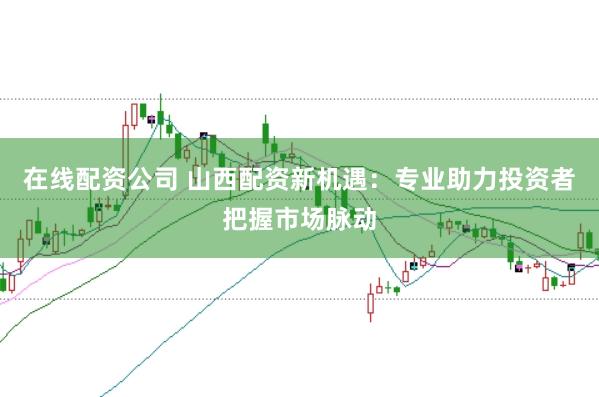在线配资公司 山西配资新机遇：专业助力投资者把握市场脉动