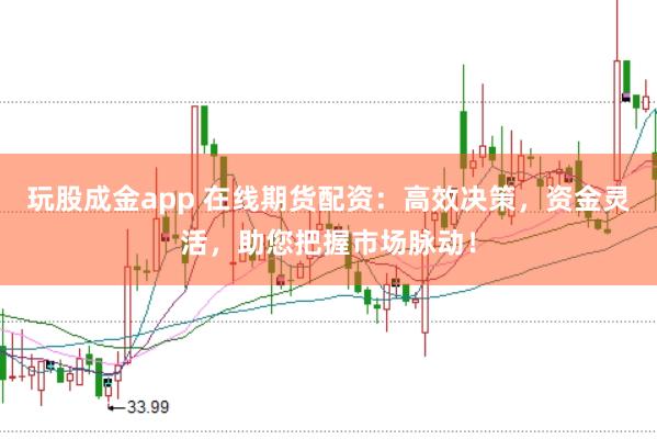 玩股成金app 在线期货配资：高效决策，资金灵活，助您把握市场脉动！