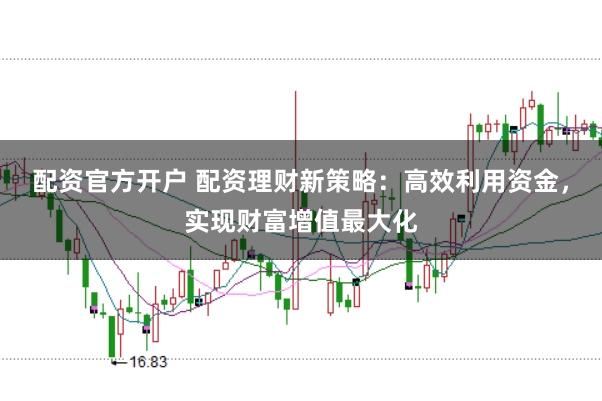 配资官方开户 配资理财新策略：高效利用资金，实现财富增值最大化