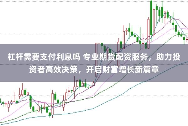 杠杆需要支付利息吗 专业期货配资服务，助力投资者高效决策，开启财富增长新篇章
