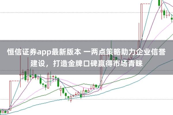恒信证券app最新版本 一两点策略助力企业信誉建设，打造金牌口碑赢得市场青睐