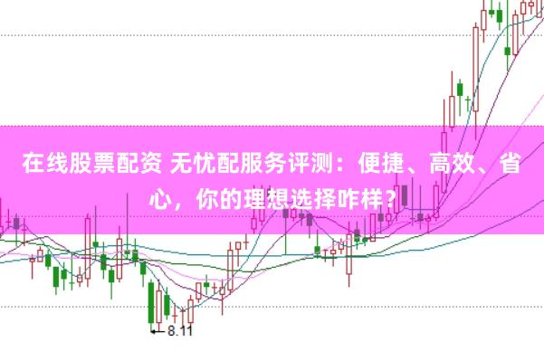 在线股票配资 无忧配服务评测：便捷、高效、省心，你的理想选择咋样？