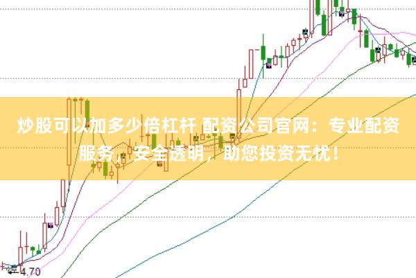 炒股可以加多少倍杠杆 配资公司官网：专业配资服务，安全透明，助您投资无忧！