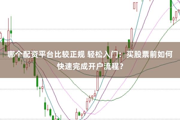哪个配资平台比较正规 轻松入门：买股票前如何快速完成开户流程？