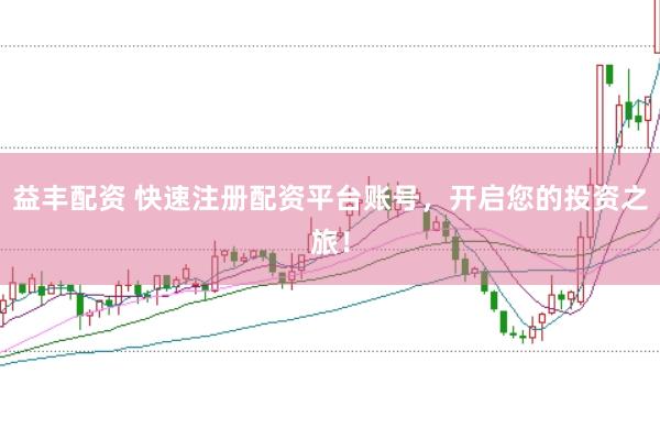 益丰配资 快速注册配资平台账号，开启您的投资之旅！