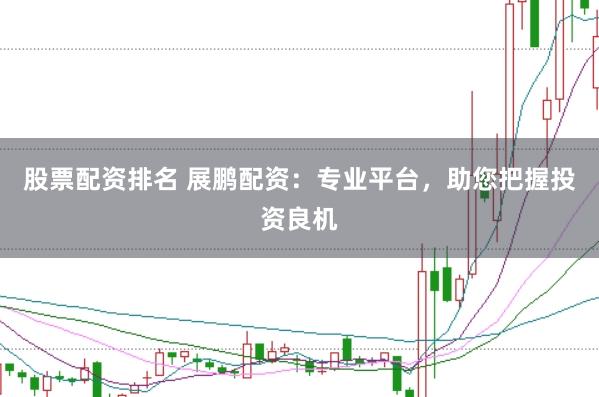 股票配资排名 展鹏配资：专业平台，助您把握投资良机
