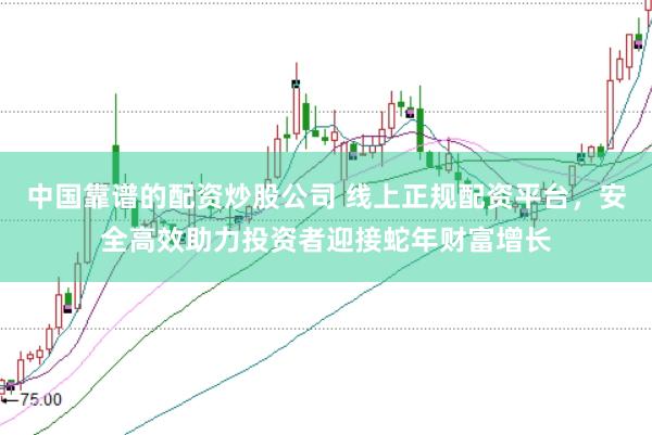 中国靠谱的配资炒股公司 线上正规配资平台，安全高效助力投资者迎接蛇年财富增长