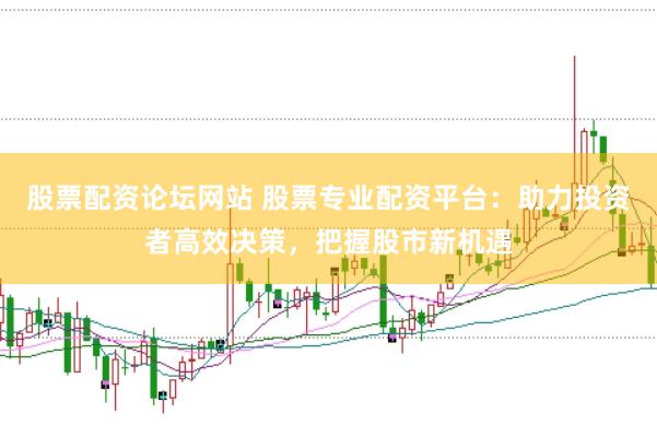 股票配资论坛网站 股票专业配资平台：助力投资者高效决策，把握股市新机遇