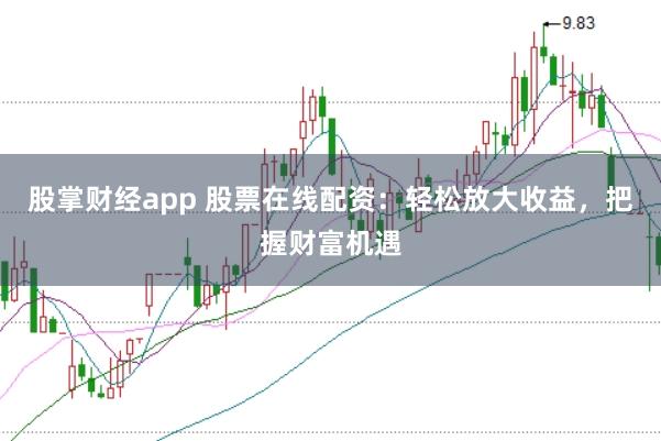 股掌财经app 股票在线配资：轻松放大收益，把握财富机遇