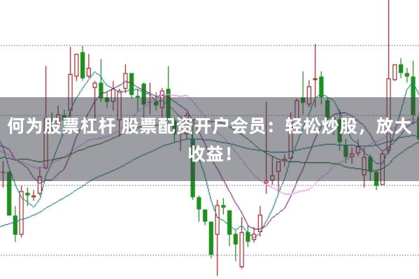 何为股票杠杆 股票配资开户会员：轻松炒股，放大收益！
