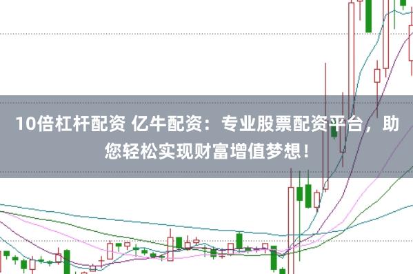 10倍杠杆配资 亿牛配资：专业股票配资平台，助您轻松实现财富增值梦想！
