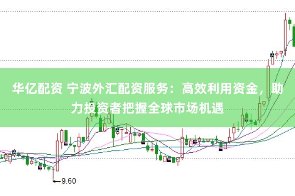 华亿配资 宁波外汇配资服务：高效利用资金，助力投资者把握全球市场机遇