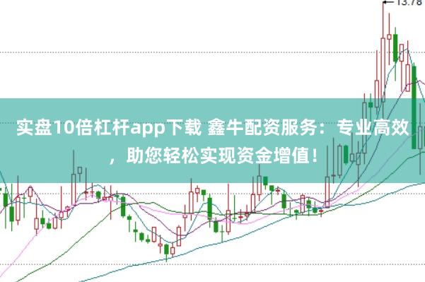 实盘10倍杠杆app下载 鑫牛配资服务：专业高效，助您轻松实现资金增值！