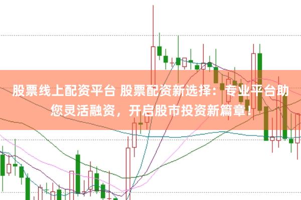 股票线上配资平台 股票配资新选择：专业平台助您灵活融资，开启股市投资新篇章！