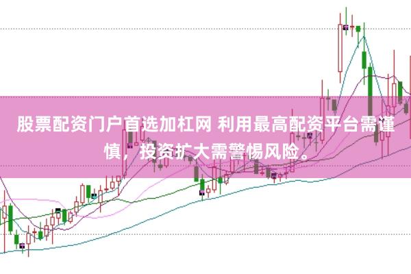 股票配资门户首选加杠网 利用最高配资平台需谨慎，投资扩大需警惕风险。