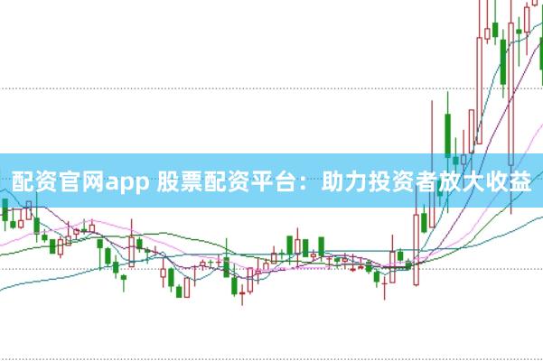 配资官网app 股票配资平台：助力投资者放大收益
