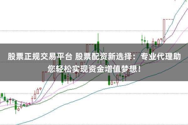 股票正规交易平台 股票配资新选择：专业代理助您轻松实现资金增值梦想！