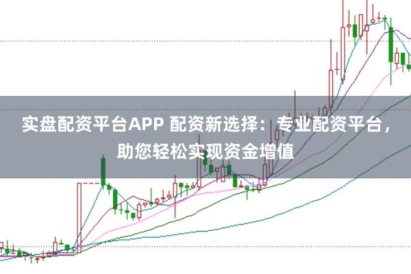 实盘配资平台APP 配资新选择：专业配资平台，助您轻松实现资金增值