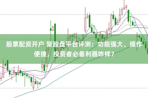 股票配资开户 聚股盘平台评测：功能强大、操作便捷，投资者必备利器咋样？