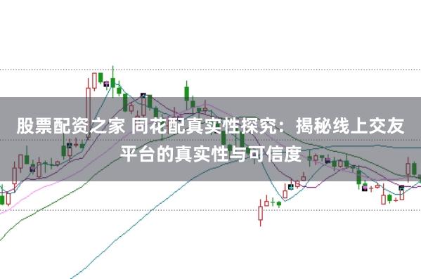股票配资之家 同花配真实性探究：揭秘线上交友平台的真实性与可信度
