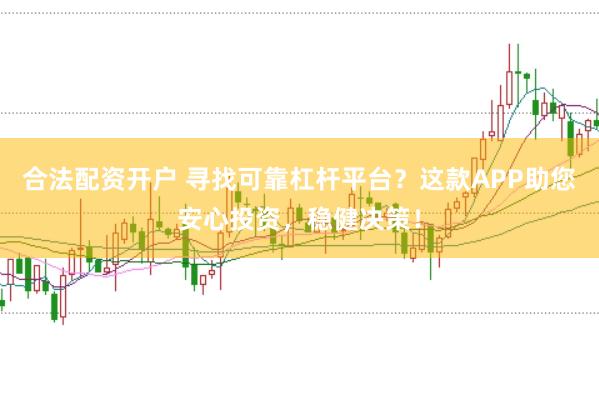 合法配资开户 寻找可靠杠杆平台？这款APP助您安心投资，稳健决策！