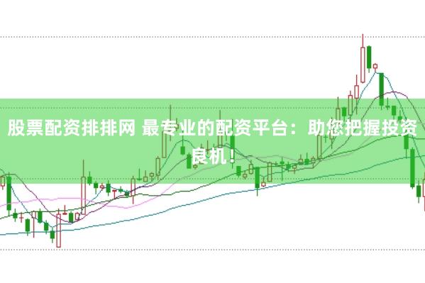 股票配资排排网 最专业的配资平台：助您把握投资良机！