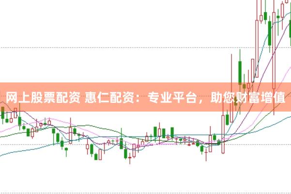 网上股票配资 惠仁配资：专业平台，助您财富增值