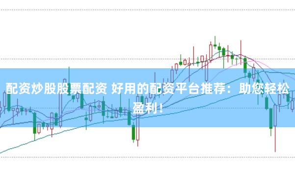 配资炒股股票配资 好用的配资平台推荐：助您轻松盈利！