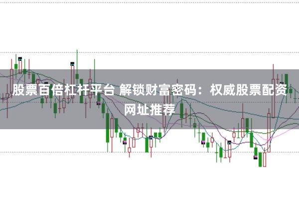 股票百倍杠杆平台 解锁财富密码：权威股票配资网址推荐