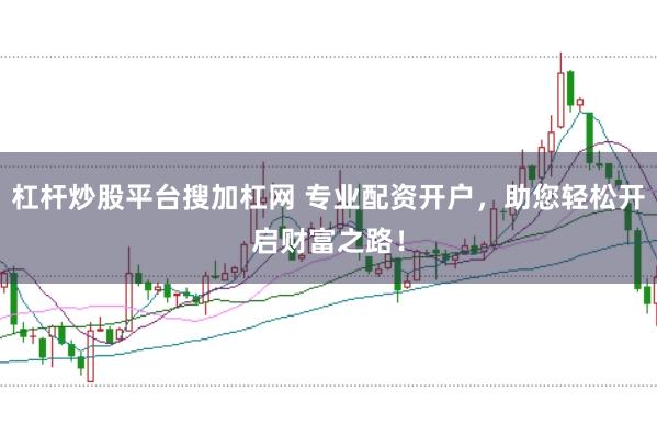 杠杆炒股平台搜加杠网 专业配资开户，助您轻松开启财富之路！
