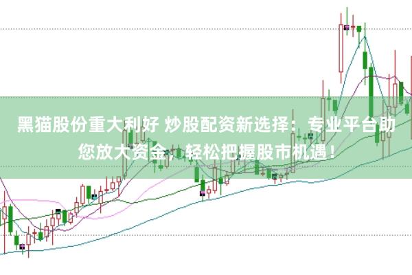 黑猫股份重大利好 炒股配资新选择：专业平台助您放大资金，轻松把握股市机遇！
