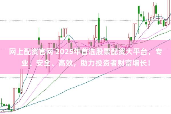 网上配资官网 2025年首选股票配资大平台，专业、安全、高效，助力投资者财富增长！