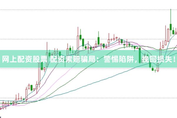 网上配资股票 配资索赔骗局：警惕陷阱，挽回损失！