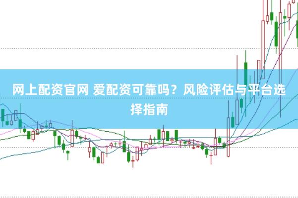 网上配资官网 爱配资可靠吗？风险评估与平台选择指南