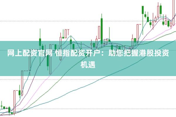 网上配资官网 恒指配资开户：助您把握港股投资机遇