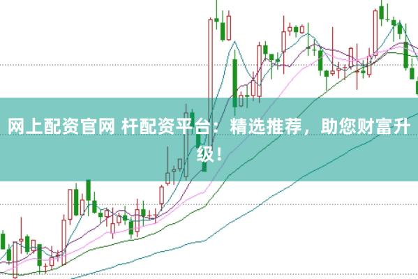 网上配资官网 杆配资平台：精选推荐，助您财富升级！