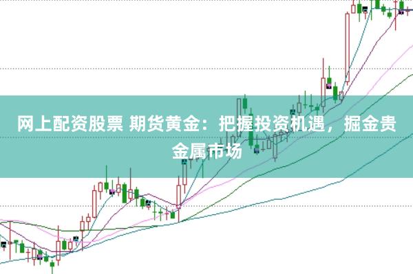 网上配资股票 期货黄金：把握投资机遇，掘金贵金属市场