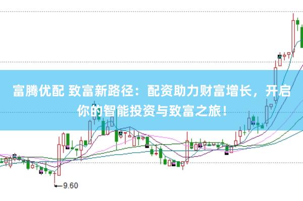 富腾优配 致富新路径：配资助力财富增长，开启你的智能投资与致富之旅！