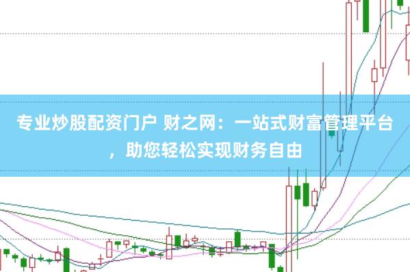 专业炒股配资门户 财之网：一站式财富管理平台，助您轻松实现财务自由