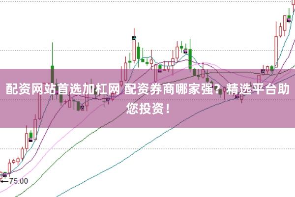配资网站首选加杠网 配资券商哪家强？精选平台助您投资！