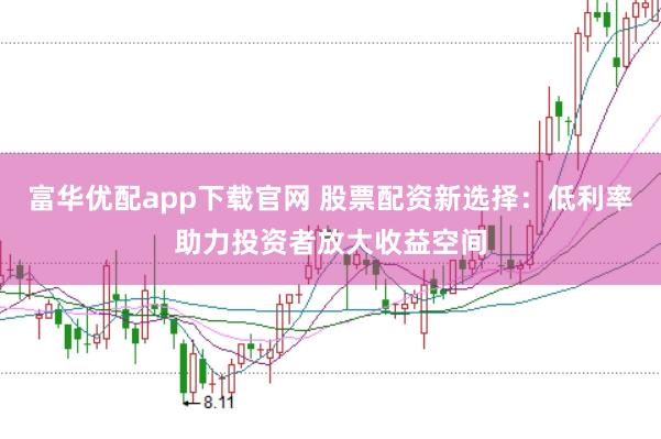 富华优配app下载官网 股票配资新选择：低利率助力投资者放大收益空间