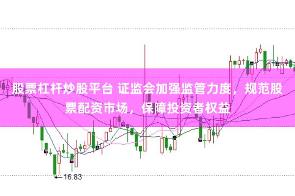股票杠杆炒股平台 证监会加强监管力度，规范股票配资市场，保障投资者权益