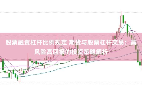 股票融资杠杆比例规定 期货与股票杠杆交易：高风险高回报的投资策略解析