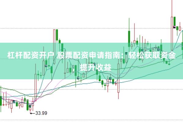 杠杆配资开户 股票配资申请指南：轻松获取资金，提升收益