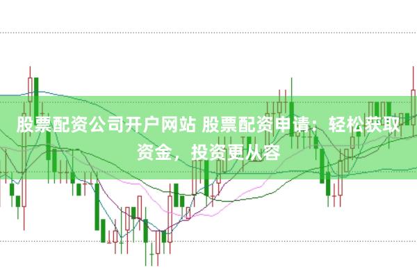 股票配资公司开户网站 股票配资申请：轻松获取资金，投资更从容