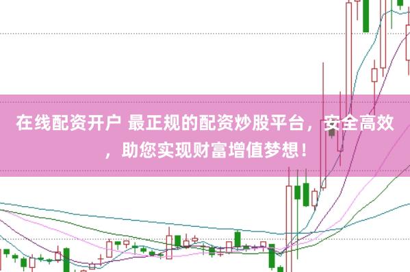 在线配资开户 最正规的配资炒股平台，安全高效，助您实现财富增值梦想！