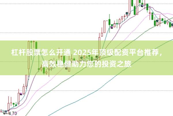 杠杆股票怎么开通 2025年顶级配资平台推荐，高效稳健助力您的投资之旅