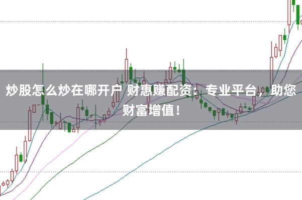 炒股怎么炒在哪开户 财惠赚配资：专业平台，助您财富增值！