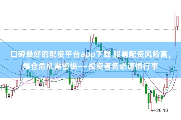 口碑最好的配资平台app下载 股票配资风险高，爆仓危机需警惕——投资者务必谨慎行事